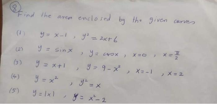 8find the area enclosed by the given curves (1) \( y=x-1, y^{2}=2 x+6 \) (2) \( y=\sin x, y=\cos x, x=0, x=\frac{\pi}{2} \) (