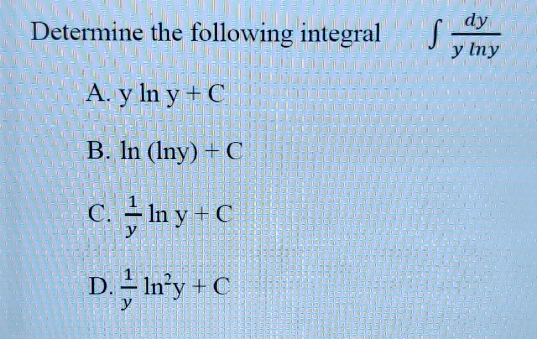 Determine the following integral \( \int \frac{d y}{y \ln y} \) A. \( y \ln y+C \) B. \( \ln (\ln y)+C \) C. \( \frac{1}{y} \