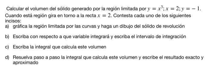 Calcular el volumen del sólido generado por la región limitada por \( y=x^{3} ; x=2 ; y=-1 \). Cuando está región gira en tor