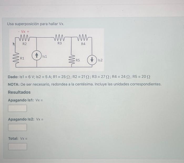 Usa superposición para hallar Vx. Dado: Is1 = \( 6 \mathrm{~V} ; \) is2 \( =5 \mathrm{~A} ; \mathrm{R} 1=25 \Omega ; \mathrm