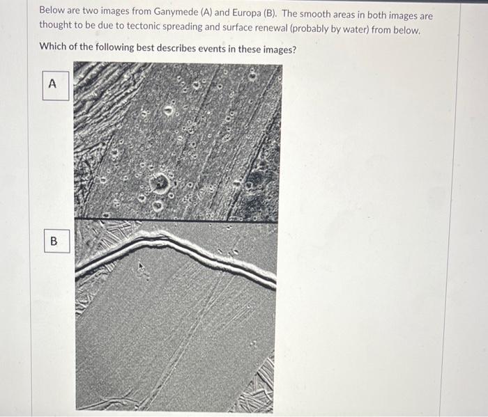 Below are two images from Ganymede (A) and Europa (B). The smooth areas in both images are thought to be due to tectonic spre