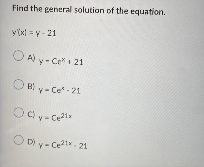 Find the general solution of the equation. \[ y^{\prime}(x)=y-21 \] A) \( y=C e^{x}+21 \) B) \( y=C e^{x}-21 \) C) \( y=C e^{