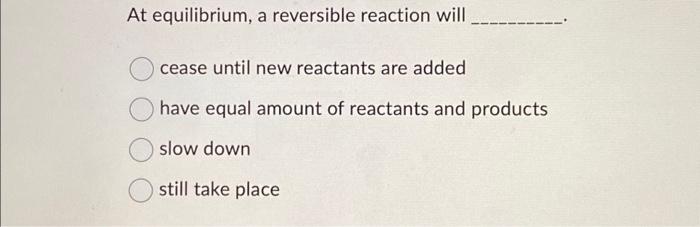 Solved At equilibrium, a reversible reaction will cease | Chegg.com