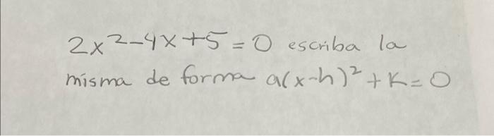 \( 2 x^{2}-4 x+5=0 \) escriba la misma de forma \( a(x-h)^{2}+k= \)