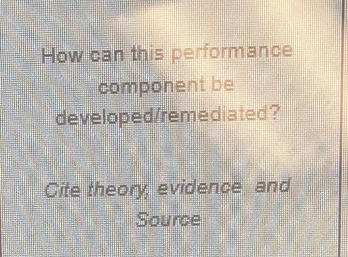 How can this performance component be developediremediated? Cite theon evidence and Source