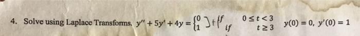 4. Solve using Laplace Transforms. \( y^{\prime \prime}+5 y^{\prime}+4 y=\left\{\begin{array}{l}0 \\ 1\end{array}\right]+ \)