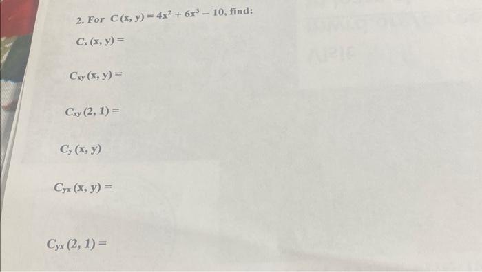 2. For \( C(x, y)=4 x^{2}+6 x^{3}-10 \), \[ C_{x}(x, y)= \] \[ C_{x y}(x, y)= \] \[ C_{x y}(2,1)= \] \[ C_{y}(x, y) \] \[ C_{