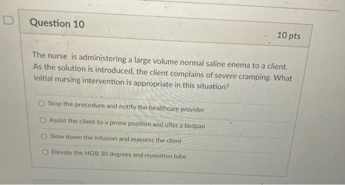 Question 10 10 pts The nurse is administering a large volume normal saline enema to a client. As the solution is introduced,