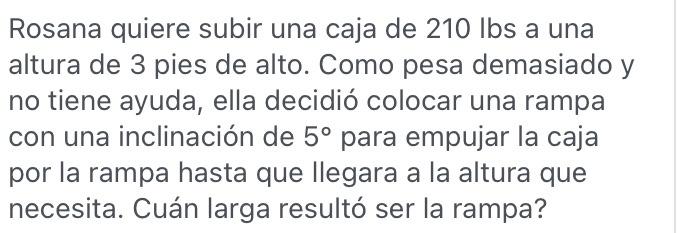 Rosana quiere subir una caja de 210 lbs a una altura de 3 pies de alto. Como pesa demasiado y no tiene ayuda, ella decidió co