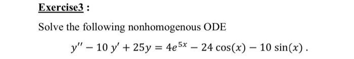 Exercise3 : Solve the following nonhomogenous ODE y – 10 y + 25y = 4e 5x – 24 cos(x) – 10 sin(x). =