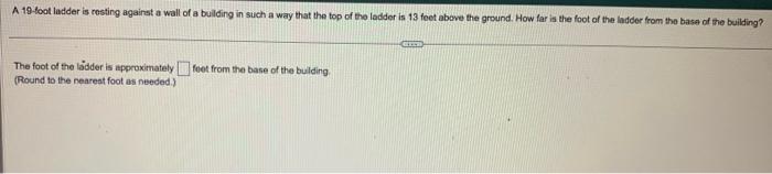 A 19 toot ladder is resting against a wall of a bulding in such a way that the top of the ladder is 13 foet abave the ground.
