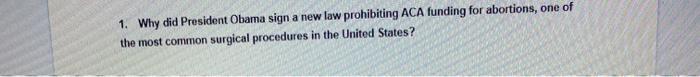 1. Why did President Obama sign a new law prohibiting ACA funding for abortions, one of the most common surgical procedures i