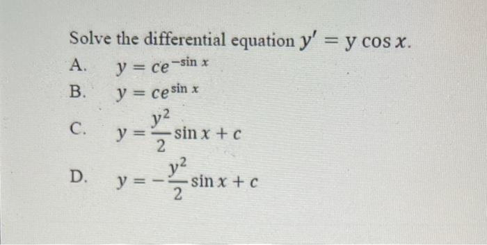 Solve the differential equation \( y^{\prime}=y \cos x \) A. \( y=c e^{-\sin x} \) B. \( y=c e^{\sin x} \) C. \( y=\frac{y^{2