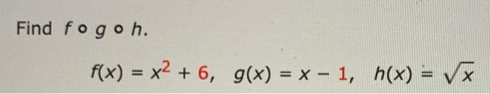 Solved Find fogoh. f(x) = x2 + 6, g(x) = x - 1, h(x) = v* х | Chegg.com