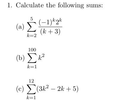 1. Calculate the following sums: (a) \( \sum_{k=2}^{5} \frac{(-1)^{k} 2^{k}}{(k+3)} \) (b) \( \sum_{k=1}^{100} k^{2} \) (c) \