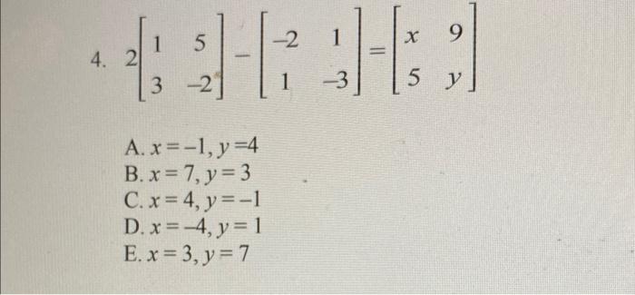 5 -2 9 + [: 2146 4. 2 3 3 -2 1 -3 5 y A. x=-1, y =4 B. x = 7, y = 3 C. x = 4, y=-1 D. x = -4, y = 1 E. x = 3, y = 7