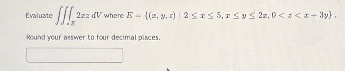 Evaluate 2xz dV where E = {(x, y, z) | 2 ≤ x ≤ 5, x ≤ y ≤ 2x, 0 <z<x+3y}. Round your answer to four decimal places.