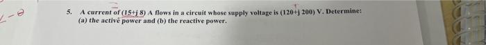 5. A current of \( (15+\mathrm{j} 8) \) A flows in a circuit whose supply voltage is \( (120+\mathrm{j} 200) \mathrm{V} \), D