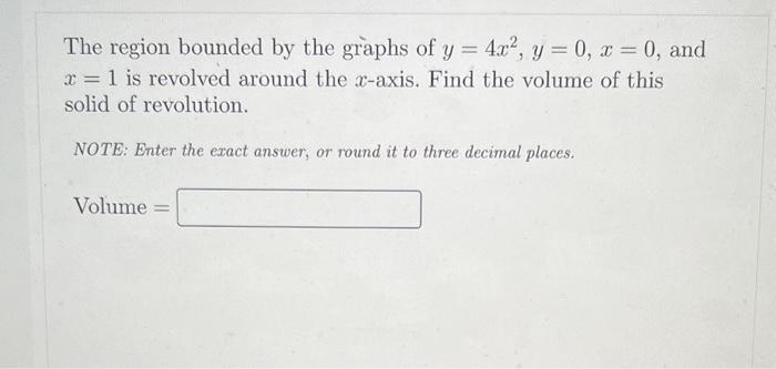 The region bounded by the graphs of \( y=4 x^{2}, y=0, x=0 \), and \( x=1 \) is revolved around the \( x \)-axis. Find the vo