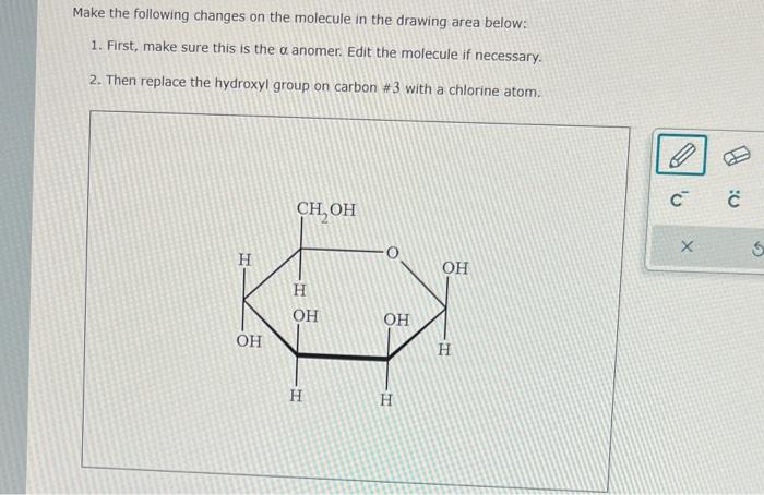 Make the following changes on the molecule in the drawing area below:
1. First, make sure this is the \( \alpha \) anomer. Ed