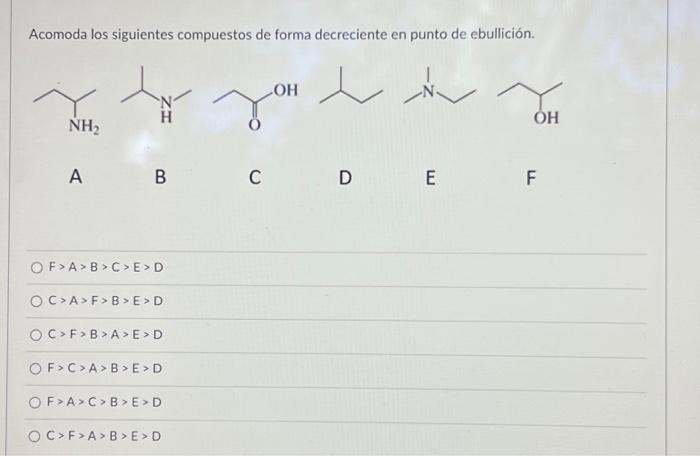 Acomoda los siguientes compuestos de forma decreciente en punto de ebullición. A B C D \( \mathrm{F}>\mathrm{A}>\mathrm{B}>\m