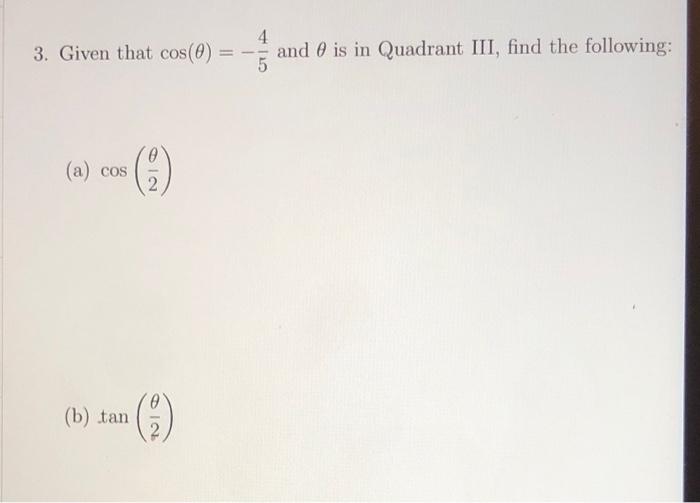 3. Given that \( \cos (\theta)=-\frac{4}{5} \) and \( \theta \) is in Quadrant III, find the following:
(a) \( \cos \left(\fr