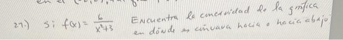 27.) \( S i f(x)=\frac{6}{x^{2}+3} \) Encuentra la concuvidad de la gmfica en dónde es cinvava nacia - hocia abajo