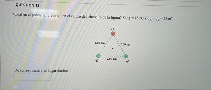 ¿Cuál es el potencial eléctrico en el centro del triángulo de la figura? Si q1 \( =15 \mathrm{nC} \) y q2 \( =q 3=26 . \mathr