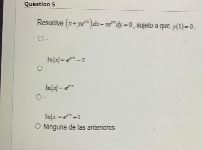 Resuelve \( \left(x+y e^{1 x}\right) d x-x e^{y x} d y=0 \), sujeto a que \( y(1)=0 \). \[ \ln |x|=e^{y x}-2 \] \[ \ln |x|=e^