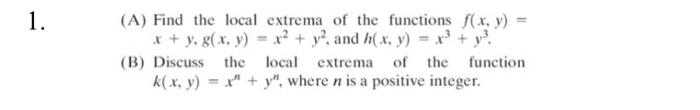 A) Find the local extrema of the functions \( f(x, y)= \) \( x+y, g(x, y)=x^{2}+y^{2} \), and \( h(x, y)=x^{3}+y^{3} \). B) D