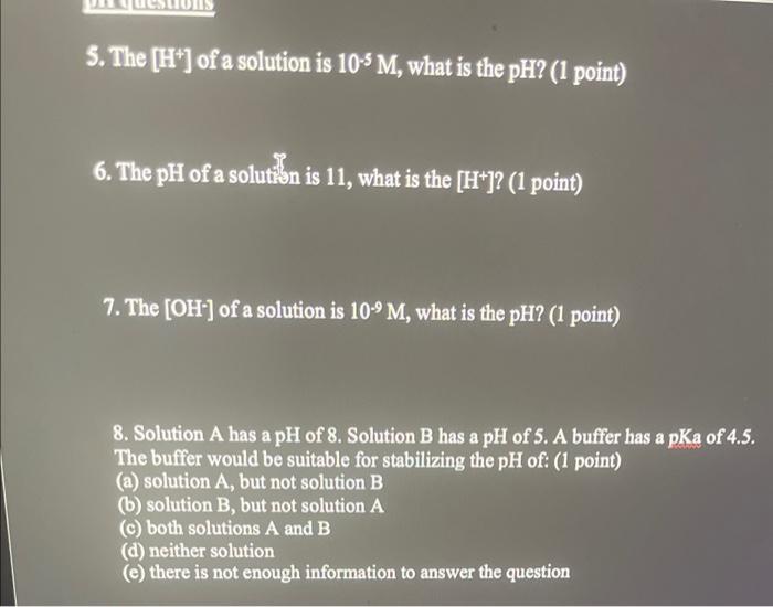 5. The \( \left[\mathrm{H}^{+}\right] \)of a solution is \( 10^{-5} \mathrm{M} \), what is the \( \mathrm{pH} \) ? ( 1 point)