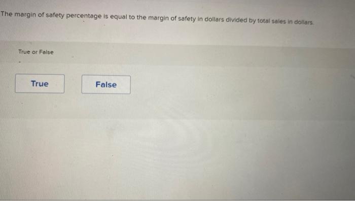 The margin of safety percentage is equal to the margin of safety in dollars divided by total sales in dollars.
True or False
