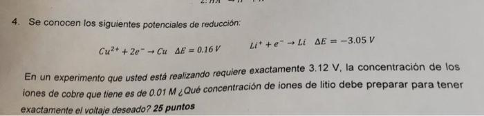 4. Se conocen los siguientes potenciales de reducción: Cu²+ + 2e → Cu AE = 0.16 V Li + e → Li AE = -3.05 V En un experimento