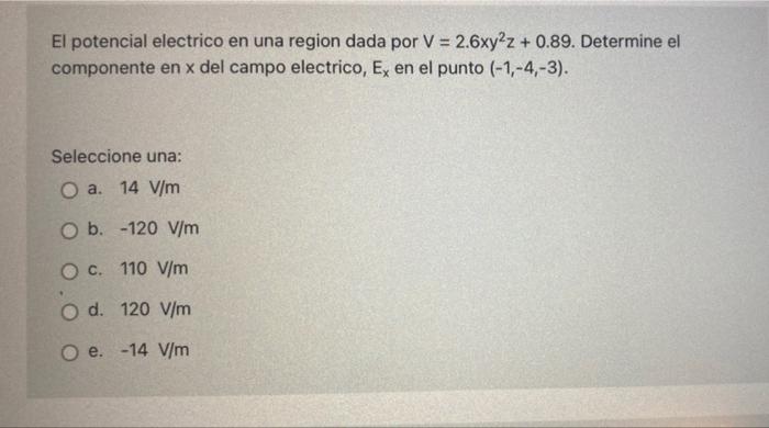 El potencial electrico en una region dada por V = 2.6xy2z+0.89. Determine el componente en x del campo electrico, E, en el pu