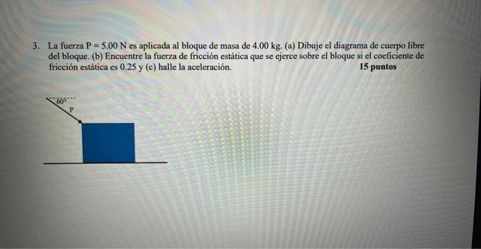 3. La fuerza \( P=5.00 \mathrm{~N} \) es aplicada al bloque de masa de \( 4.00 \mathrm{~kg} \). (a) Dibuje el diagrama de cue