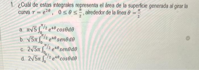 1. ¿Cuál de estas integrales representa el área de la superficie generada al girar la curva \( r=e^{2 \theta}, 0 \leq \theta