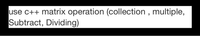 Solved use c++ matrix operation (collection , multiple, | Chegg.com