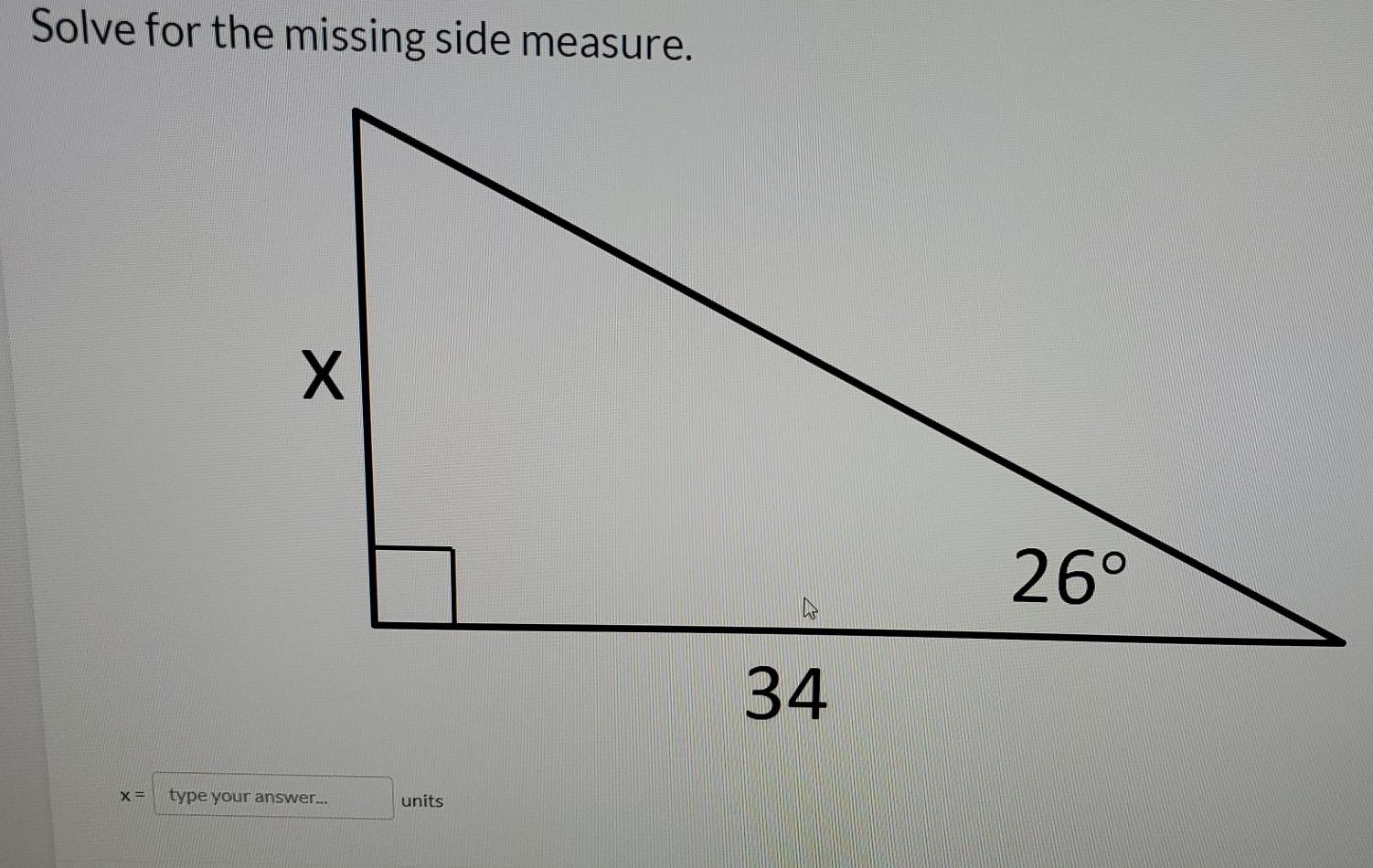 Solved Solve for the missing side measure. X 26° 34 X = type | Chegg.com