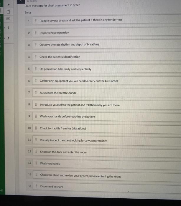 10 points Place the steps for chest assessment in order Enjoy 1 Palpate several areas and ask the patient if there is any ten