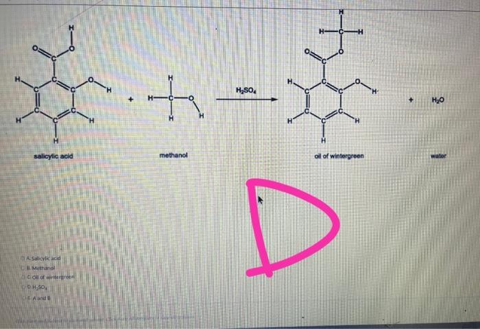 salicylic acid
A.Salicylic acid
Methanol
Coll of writerreen
H?SO
A and B
+
H-
methanol
H?SO4
oil of wintergreen
D
+
H?O
wator