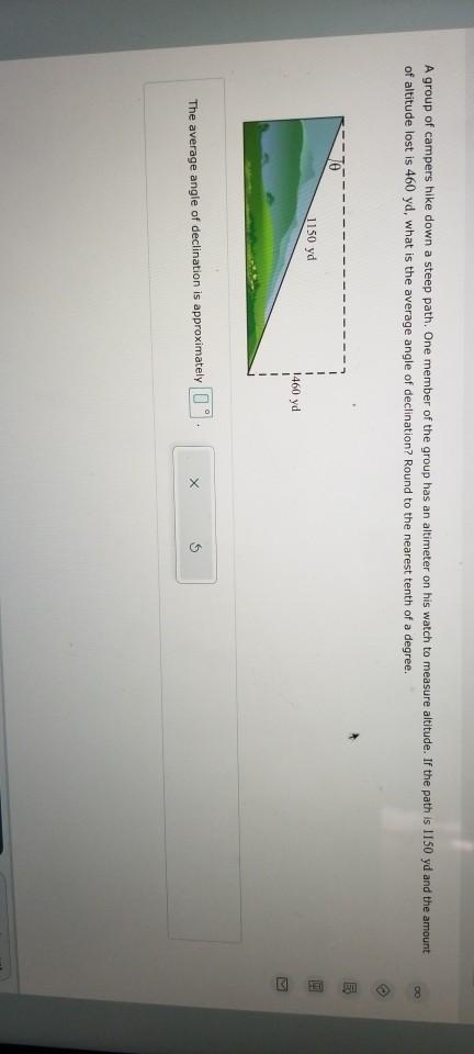 A group of campers hikes down a steep path. One member of the group has an  altimeter on his watch to measure altitude. If the path is 1,250 yd and the  amount