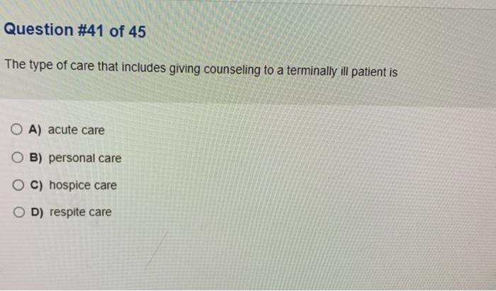 Question #41 of 45 The type of care that includes giving counseling to a terminally ill patient is O A) acute care O B) perso