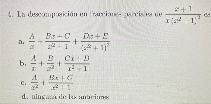 4. La descomposición en fracciones parciales de \( \frac{x+1}{x\left(x^{2}+1\right)^{2}} \) es a. \( \frac{A}{x}+\frac{B x+C}