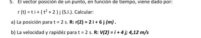 5. El vector posición de un punto, en función de tiempo, viene dado por: \( r(t)=t i+\left(t^{2}+2\right) j \) (S.I.). Calcul