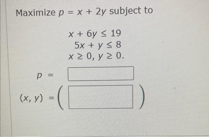 \( p=x+2 y \) \( x+6 y \leq 19 \) \( 5 x+y \leq 8 \) \( x \geq 0, y \geq 0 \)