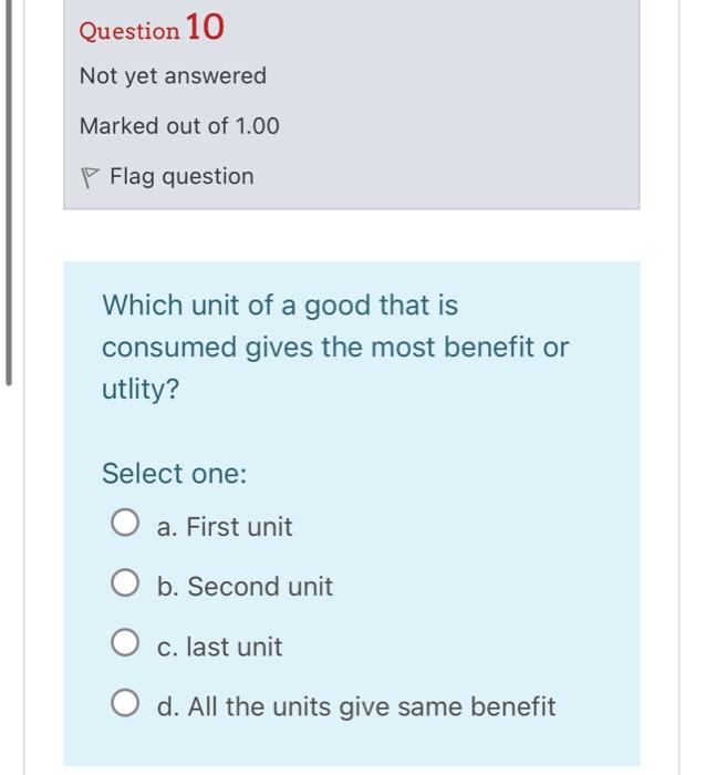 Question 10
Not yet answered
Marked out of \( 1.00 \)
Flag question
Which unit of a good that is consumed gives the most bene