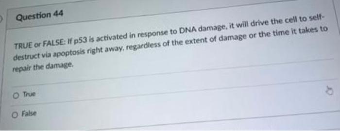Question 44
TRUE or FALSE: 1fp53 is activated in response to DNA damage, it will drive the cell to self-
destruct via apoptos