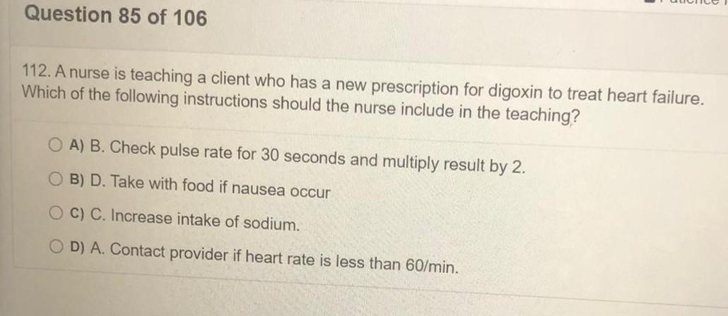 Question 85 of 106 112. A nurse is teaching a client who has a new prescription for digoxin to treat heart failure. Which of