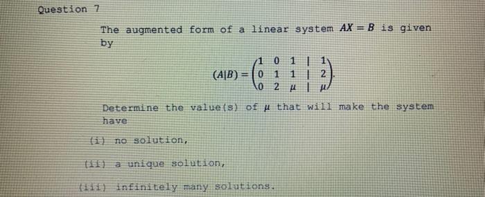 The augmented form of a linear system \( A X=B \) is given by
\[
(A \mid B)=\left(\begin{array}{lllll}
1 & 0 & 1 & 1 & 1 \\
0