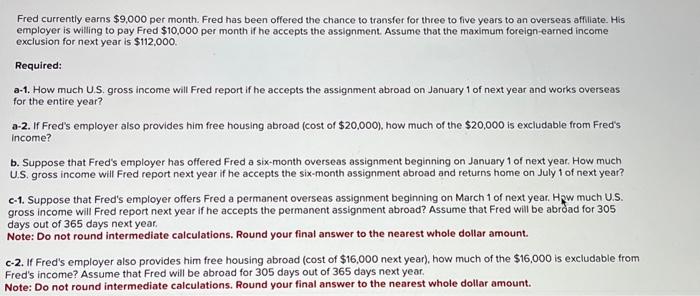 Fred currently earns \( \$ 9,000 \) per month. Fred has been offered the chance to transfer for three to five years to an ove